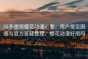 新手使用樱花动漫必看：用户常见困惑与官方答疑整理，樱花动漫好用吗
