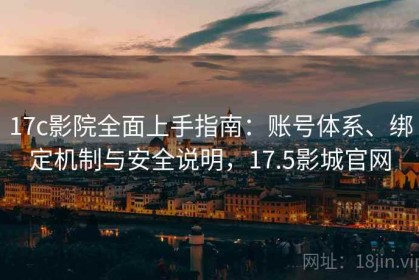 17c影院全面上手指南：账号体系、绑定机制与安全说明，17.5影城官网