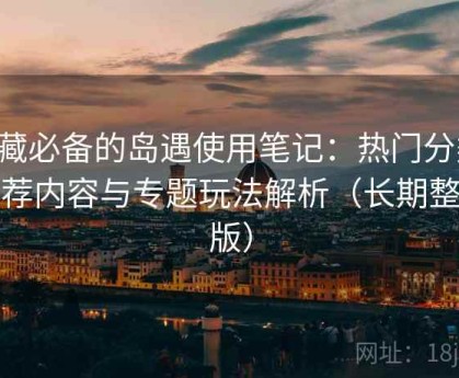 收藏必备的岛遇使用笔记：热门分类、推荐内容与专题玩法解析（长期整理版）