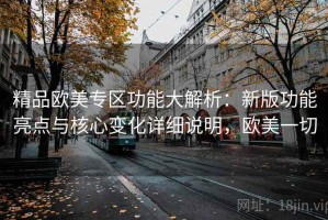 精品欧美专区功能大解析：新版功能亮点与核心变化详细说明，欧美一切