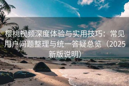 樱桃视频深度体验与实用技巧：常见用户问题整理与统一答疑总览（2025新版说明）