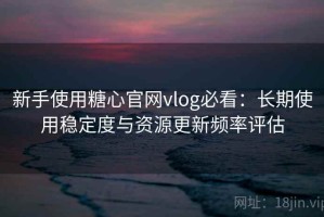 新手使用糖心官网vlog必看：长期使用稳定度与资源更新频率评估