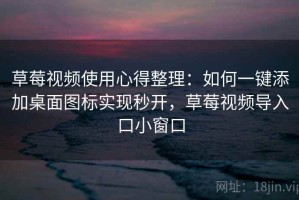 草莓视频使用心得整理：如何一键添加桌面图标实现秒开，草莓视频导入口小窗口