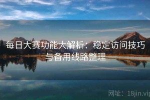 每日大赛功能大解析：稳定访问技巧与备用线路整理