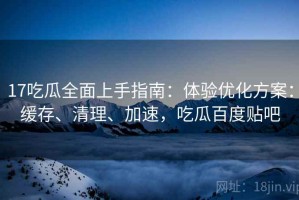 17吃瓜全面上手指南：体验优化方案：缓存、清理、加速，吃瓜百度贴吧