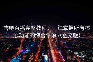杏吧直播完整教程：一篇掌握所有核心功能的综合讲解（图文版）