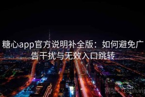 糖心app官方说明补全版：如何避免广告干扰与无效入口跳转