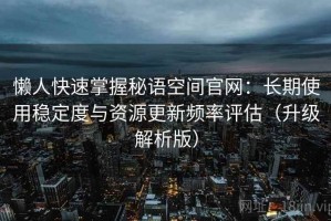 懒人快速掌握秘语空间官网：长期使用稳定度与资源更新频率评估（升级解析版）