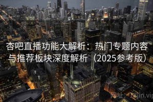 杏吧直播功能大解析：热门专题内容与推荐板块深度解析（2025参考版）