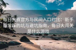 每日大赛官方与民间入口对比：新手最常踩的坑与避坑指南，每日大闯关是什么游戏