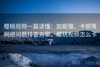 樱桃视频一篇读懂：加载慢、卡顿等网络问题排查方案，樱桃视频怎么卡了