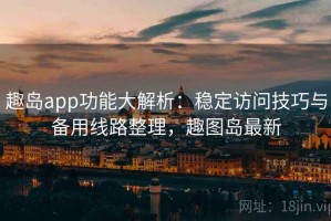 趣岛app功能大解析：稳定访问技巧与备用线路整理，趣图岛最新
