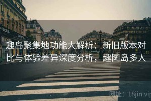 趣岛聚集地功能大解析：新旧版本对比与体验差异深度分析，趣图岛多人