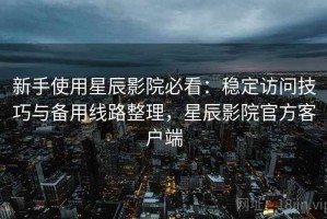 新手使用星辰影院必看：稳定访问技巧与备用线路整理，星辰影院官方客户端