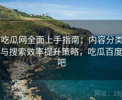 17吃瓜网全面上手指南：内容分类逻辑与搜索效率提升策略，吃瓜百度贴吧