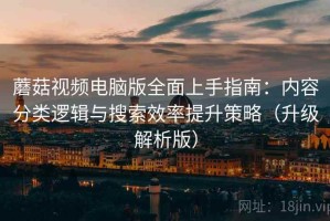 蘑菇视频电脑版全面上手指南：内容分类逻辑与搜索效率提升策略（升级解析版）