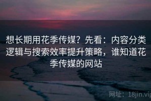 想长期用花季传媒？先看：内容分类逻辑与搜索效率提升策略，谁知道花季传媒的网站