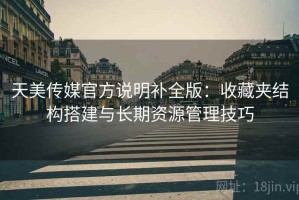 天美传媒官方说明补全版：收藏夹结构搭建与长期资源管理技巧