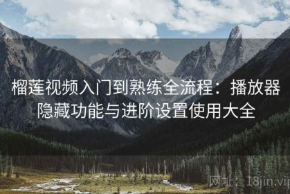 榴莲视频入门到熟练全流程：播放器隐藏功能与进阶设置使用大全
