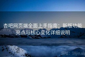杏吧网页端全面上手指南：新版功能亮点与核心变化详细说明