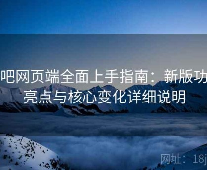 杏吧网页端全面上手指南：新版功能亮点与核心变化详细说明