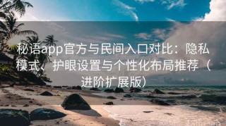 秘语app官方与民间入口对比：隐私模式、护眼设置与个性化布局推荐（进阶扩展版）
