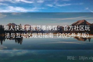 懒人快速掌握花季传媒：官方社区玩法与互动区规范指南（2025参考版）