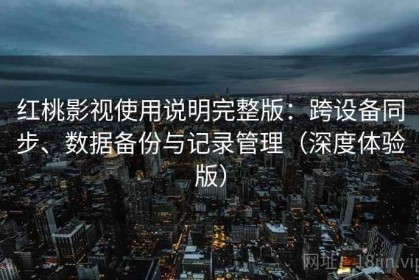 红桃影视使用说明完整版：跨设备同步、数据备份与记录管理（深度体验版）