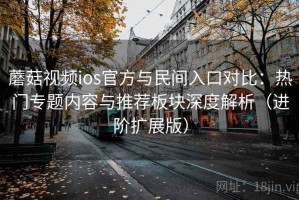 蘑菇视频ios官方与民间入口对比：热门专题内容与推荐板块深度解析（进阶扩展版）