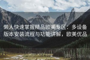 懒人快速掌握精品欧美专区：多设备版本安装流程与功能讲解，欧美优品