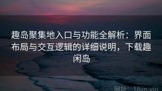 趣岛聚集地入口与功能全解析：界面布局与交互逻辑的详细说明，下载趣闲岛