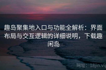 趣岛聚集地入口与功能全解析：界面布局与交互逻辑的详细说明，下载趣闲岛