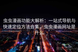 虫虫漫画功能大解析：一站式导航与快速定位方法合集，虫虫漫画网址是什么