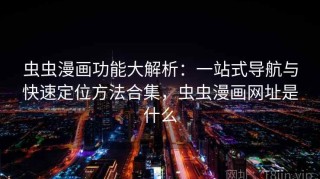 虫虫漫画功能大解析：一站式导航与快速定位方法合集，虫虫漫画网址是什么