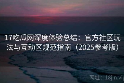 17吃瓜网深度体验总结：官方社区玩法与互动区规范指南（2025参考版）