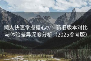 懒人快速掌握糖心tv：新旧版本对比与体验差异深度分析（2025参考版）