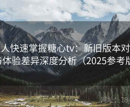 懒人快速掌握糖心tv：新旧版本对比与体验差异深度分析（2025参考版）