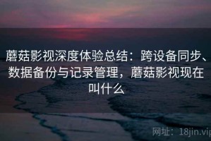 蘑菇影视深度体验总结：跨设备同步、数据备份与记录管理，蘑菇影视现在叫什么