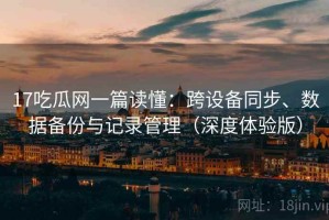 17吃瓜网一篇读懂：跨设备同步、数据备份与记录管理（深度体验版）
