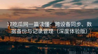 17吃瓜网一篇读懂：跨设备同步、数据备份与记录管理（深度体验版）