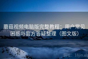 蘑菇视频电脑版完整教程：用户常见困惑与官方答疑整理（图文版）