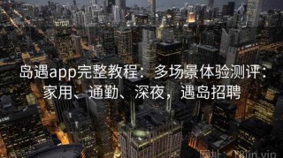 岛遇app完整教程：多场景体验测评：家用、通勤、深夜，遇岛招聘