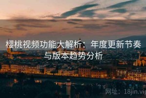 樱桃视频功能大解析：年度更新节奏与版本趋势分析
