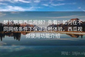 想长期用西瓜视频？先看：如何在不同网络条件下保证流畅体验，西瓜视频使用功能介绍