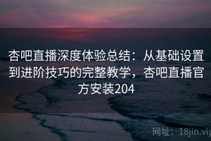 杏吧直播深度体验总结：从基础设置到进阶技巧的完整教学，杏吧直播官方安装204
