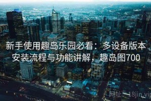新手使用趣岛乐园必看：多设备版本安装流程与功能讲解，趣岛图700
