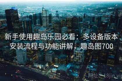 新手使用趣岛乐园必看：多设备版本安装流程与功能讲解，趣岛图700