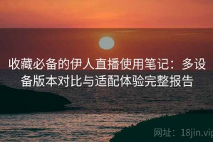 收藏必备的伊人直播使用笔记：多设备版本对比与适配体验完整报告
