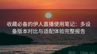 收藏必备的伊人直播使用笔记：多设备版本对比与适配体验完整报告