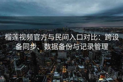 榴莲视频官方与民间入口对比：跨设备同步、数据备份与记录管理